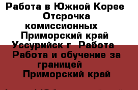 Работа в Южной Корее. Отсрочка комиссионных. - Приморский край, Уссурийск г. Работа » Работа и обучение за границей   . Приморский край